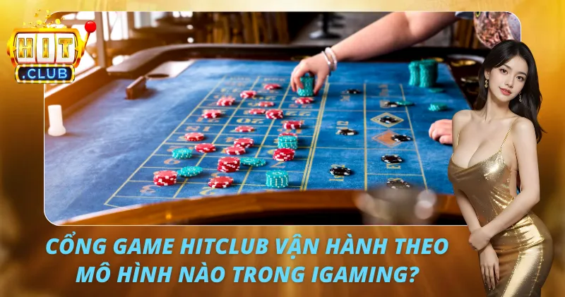 Cổng Game HitClub Vận Hành Theo Mô Hình Nào Trong iGaming?